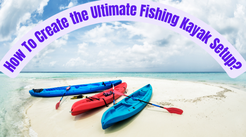How To Create the Ultimate Fishing Kayak Setup