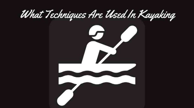 What Techniques Are Used In Kayaking